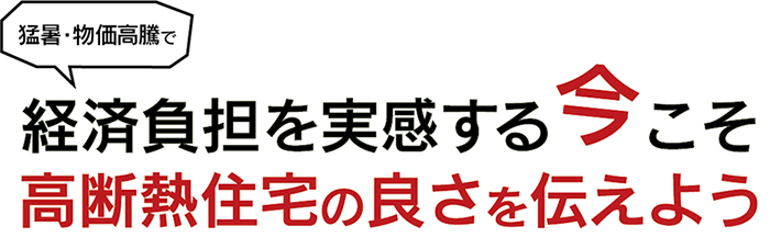 猛暑・物価高騰でコスト意識高まる今こそ高断熱住宅の良さを伝えよう